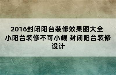 2016封闭阳台装修效果图大全 小阳台装修不可小觑 封闭阳台装修设计